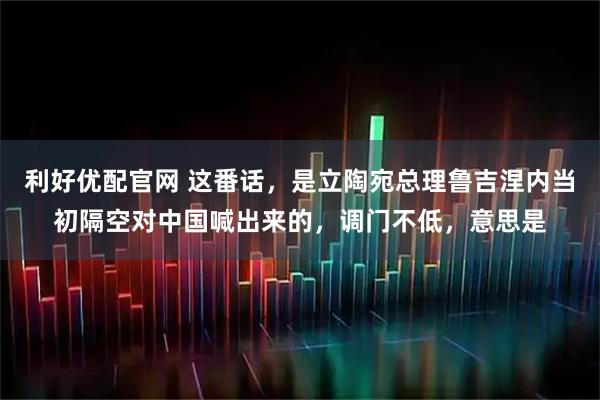 利好优配官网 这番话，是立陶宛总理鲁吉涅内当初隔空对中国喊出来的，调门不低，意思是