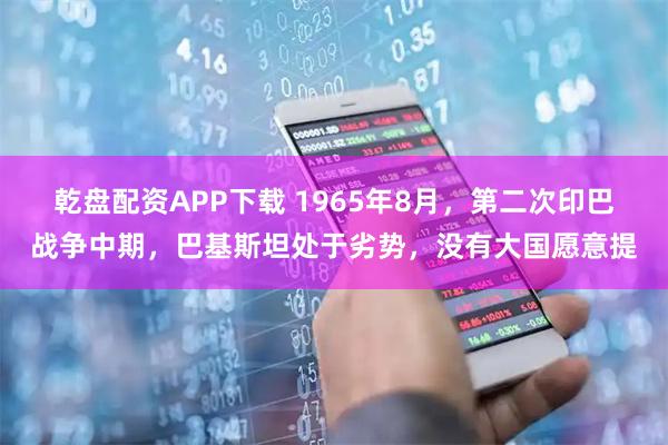 乾盘配资APP下载 1965年8月，第二次印巴战争中期，巴基斯坦处于劣势，没有大国愿意提