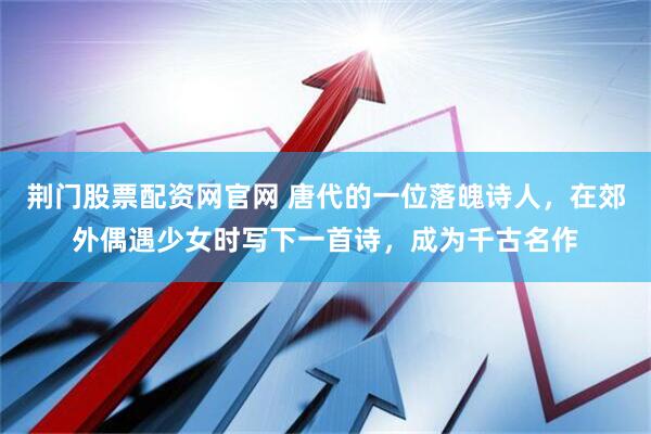 荆门股票配资网官网 唐代的一位落魄诗人，在郊外偶遇少女时写下一首诗，成为千古名作